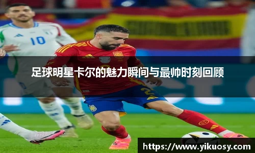 足球明星卡尔的魅力瞬间与最帅时刻回顾