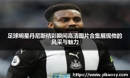 足球明星丹尼斯精彩瞬间高清图片合集展现他的风采与魅力