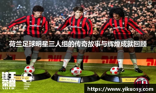 荷兰足球明星三人组的传奇故事与辉煌成就回顾